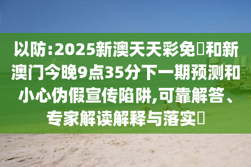 以防:2025新澳天天彩免費和新澳門今晚9點35分下一期預測和小心偽假宣傳陷阱,可靠解答、專家解讀解釋與落實?